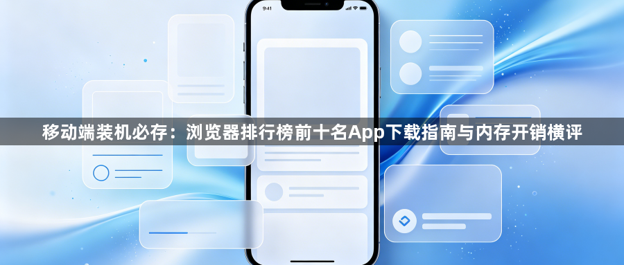 移动端装机必存:浏览器排行榜前十名App下载指南与内存开销横评1