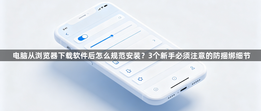电脑从浏览器下载软件后怎么规范安装？3个新手必须注意的防捆绑细节1