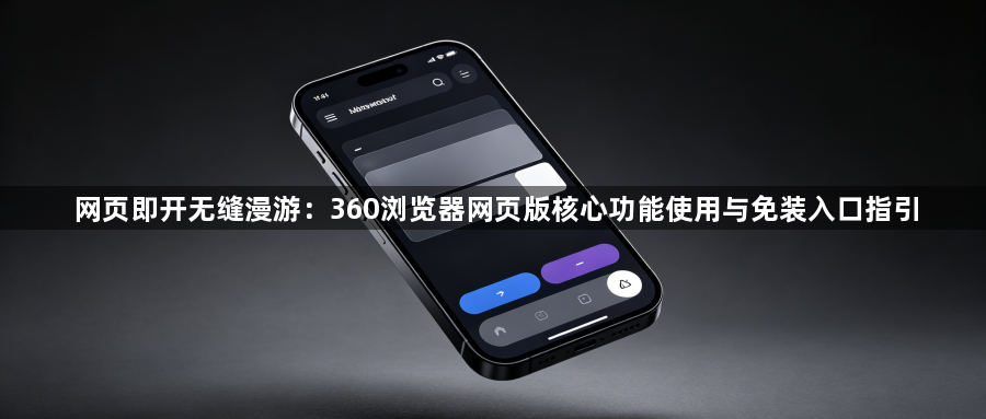 网页即开无缝漫游：360浏览器网页版核心功能使用与免装入口指引1