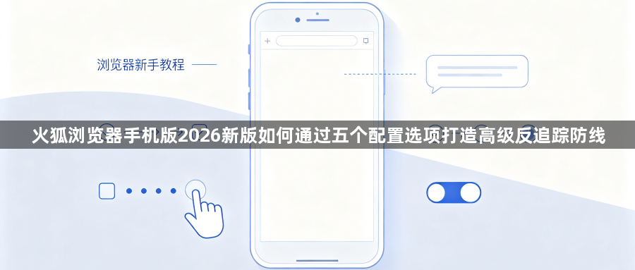 火狐浏览器手机版2026新版如何通过五个配置选项打造高级反追踪防线1