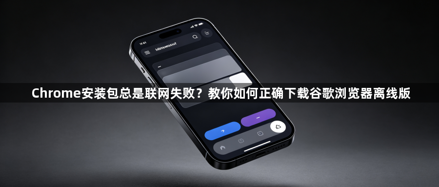Chrome安装包总是联网失败?教你如何正确下载谷歌浏览器离线版1
